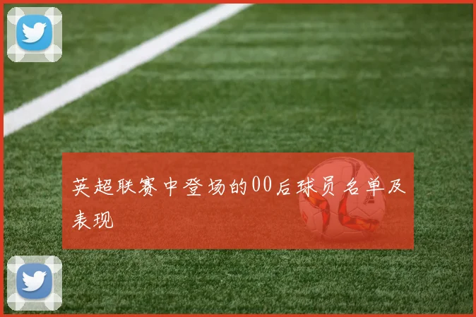 英超联赛中登场的00后球员名单及表现