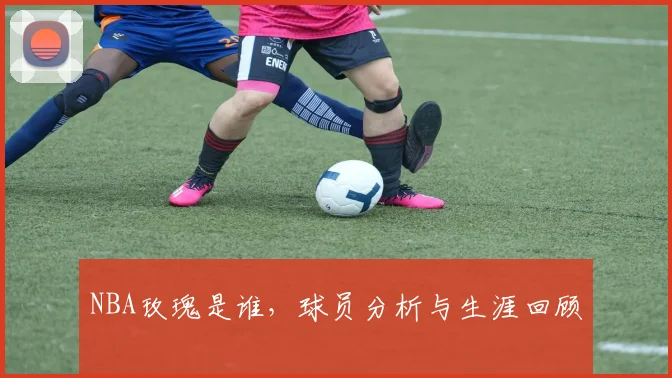 NBA玫瑰是谁，球员分析与生涯回顾