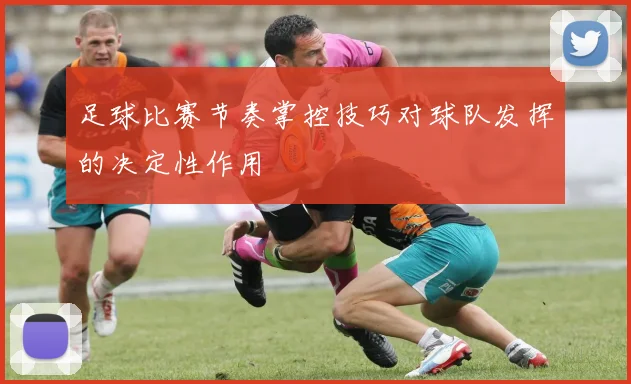 足球比赛节奏掌控技巧对球队发挥的决定性作用